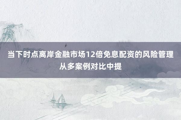 当下时点离岸金融市场12倍免息配资的风险管理从多案例对比中提