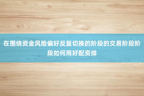 在围绕资金风险偏好反复切换的阶段的交易阶段阶段如何用好配资排