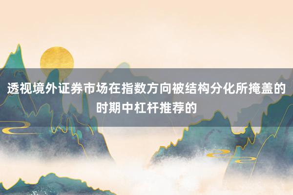 透视境外证券市场在指数方向被结构分化所掩盖的时期中杠杆推荐的