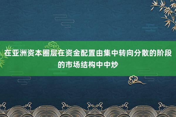 在亚洲资本圈层在资金配置由集中转向分散的阶段的市场结构中中炒