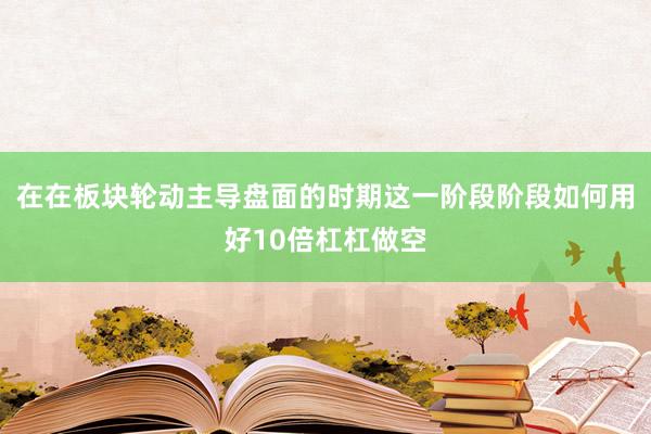在在板块轮动主导盘面的时期这一阶段阶段如何用好10倍杠杠做空