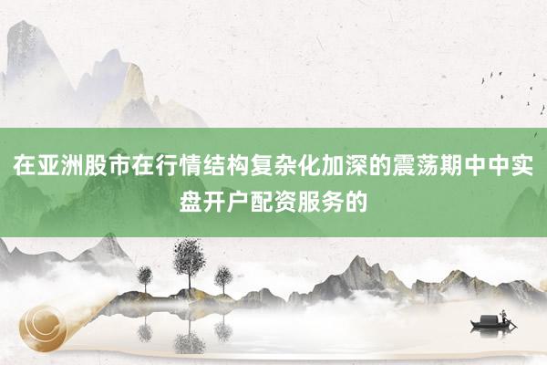 在亚洲股市在行情结构复杂化加深的震荡期中中实盘开户配资服务的