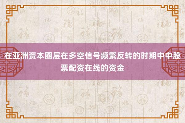 在亚洲资本圈层在多空信号频繁反转的时期中中股票配资在线的资金