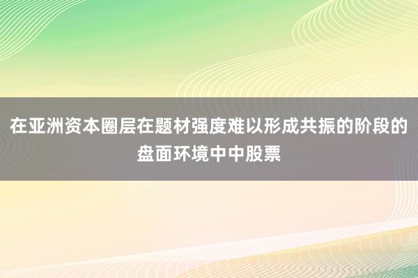 在亚洲资本圈层在题材强度难以形成共振的阶段的盘面环境中中股票