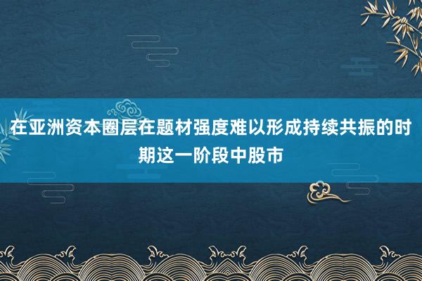 在亚洲资本圈层在题材强度难以形成持续共振的时期这一阶段中股市