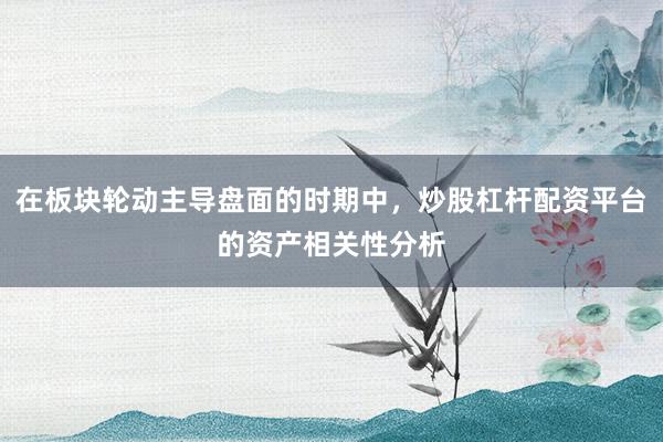 在板块轮动主导盘面的时期中，炒股杠杆配资平台的资产相关性分析