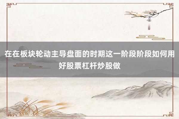 在在板块轮动主导盘面的时期这一阶段阶段如何用好股票杠杆炒股做
