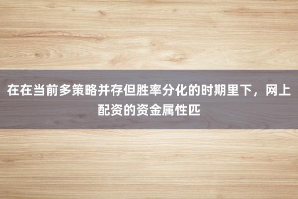 在在当前多策略并存但胜率分化的时期里下，网上配资的资金属性匹
