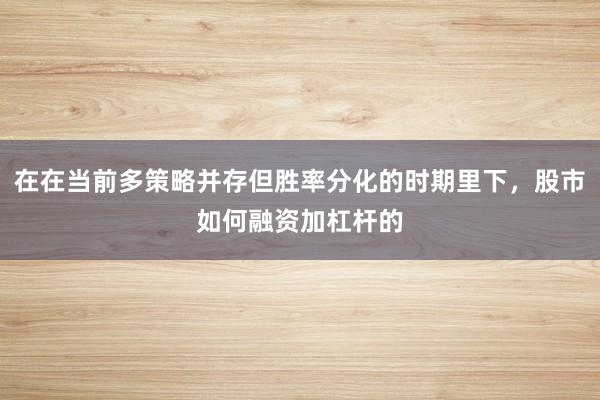 在在当前多策略并存但胜率分化的时期里下，股市如何融资加杠杆的