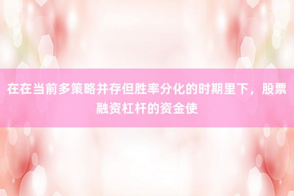 在在当前多策略并存但胜率分化的时期里下，股票融资杠杆的资金使