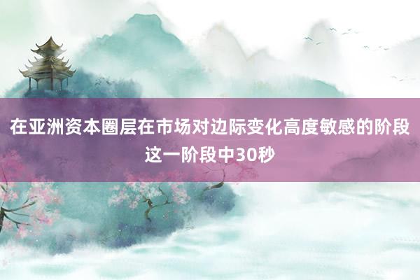 在亚洲资本圈层在市场对边际变化高度敏感的阶段这一阶段中30秒