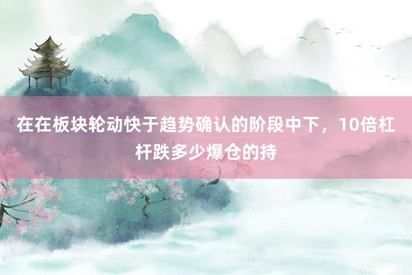 在在板块轮动快于趋势确认的阶段中下，10倍杠杆跌多少爆仓的持