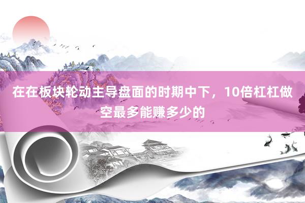 在在板块轮动主导盘面的时期中下，10倍杠杠做空最多能赚多少的