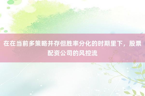 在在当前多策略并存但胜率分化的时期里下，股票配资公司的风控流