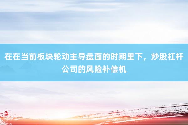 在在当前板块轮动主导盘面的时期里下，炒股杠杆公司的风险补偿机