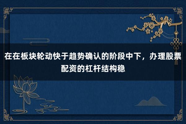 在在板块轮动快于趋势确认的阶段中下，办理股票配资的杠杆结构稳