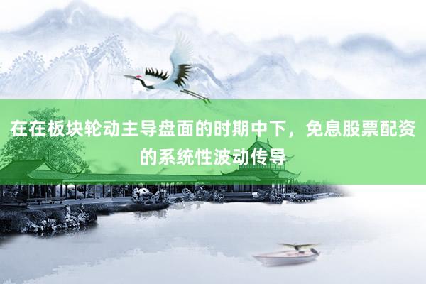 在在板块轮动主导盘面的时期中下，免息股票配资的系统性波动传导