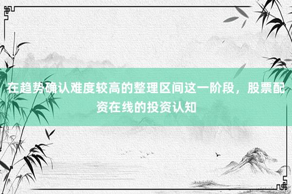 在趋势确认难度较高的整理区间这一阶段，股票配资在线的投资认知