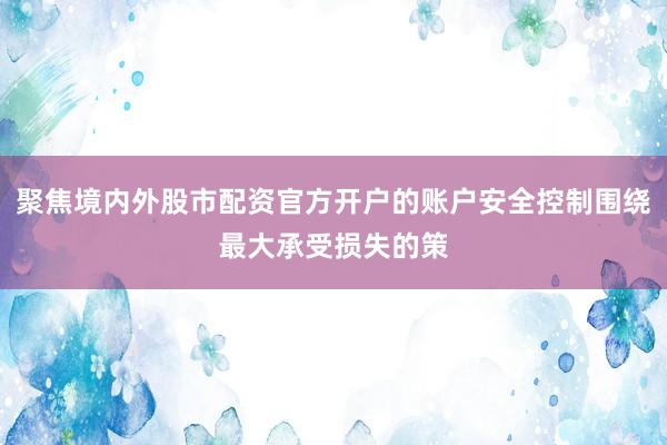 聚焦境内外股市配资官方开户的账户安全控制围绕最大承受损失的策