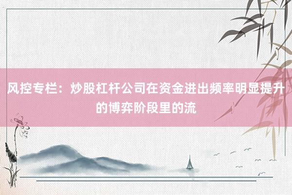 风控专栏：炒股杠杆公司在资金进出频率明显提升的博弈阶段里的流