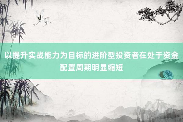 以提升实战能力为目标的进阶型投资者在处于资金配置周期明显缩短