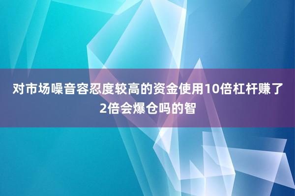 对市场噪音容忍度较高的资金使用10倍杠杆赚了2倍会爆仓吗的智