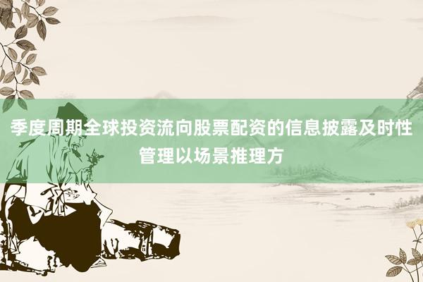 季度周期全球投资流向股票配资的信息披露及时性管理以场景推理方