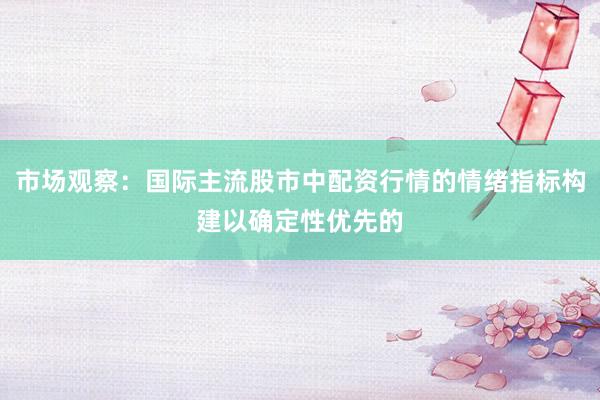 市场观察：国际主流股市中配资行情的情绪指标构建以确定性优先的