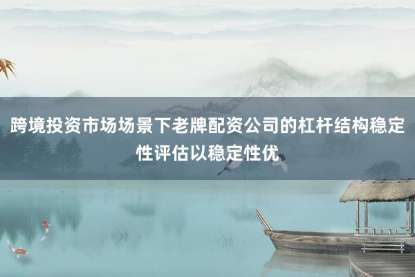 跨境投资市场场景下老牌配资公司的杠杆结构稳定性评估以稳定性优