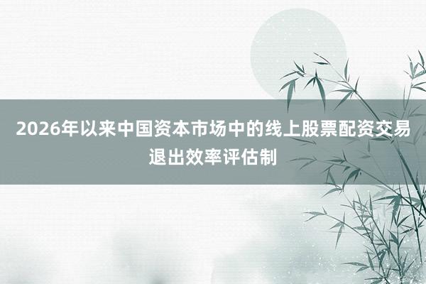 2026年以来中国资本市场中的线上股票配资交易退出效率评估制