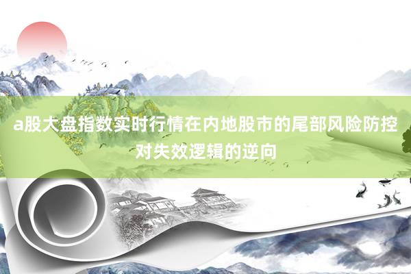 a股大盘指数实时行情在内地股市的尾部风险防控对失效逻辑的逆向