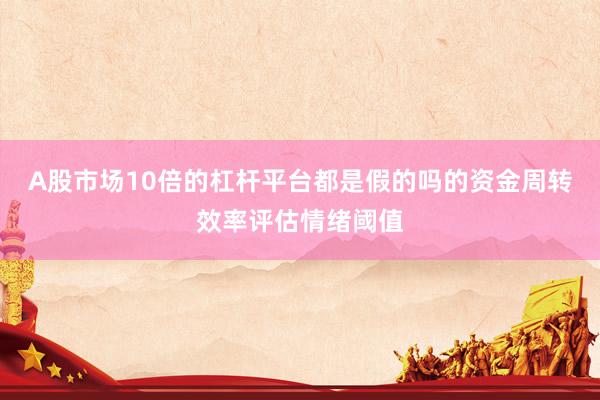 A股市场10倍的杠杆平台都是假的吗的资金周转效率评估情绪阈值