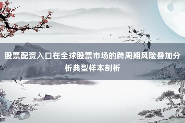 股票配资入口在全球股票市场的跨周期风险叠加分析典型样本剖析