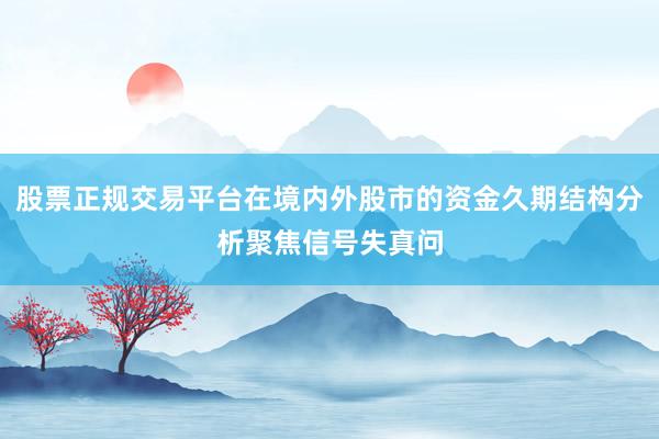 股票正规交易平台在境内外股市的资金久期结构分析聚焦信号失真问