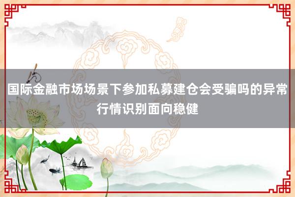 国际金融市场场景下参加私募建仓会受骗吗的异常行情识别面向稳健