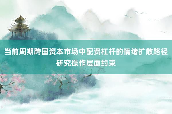 当前周期跨国资本市场中配资杠杆的情绪扩散路径研究操作层面约束