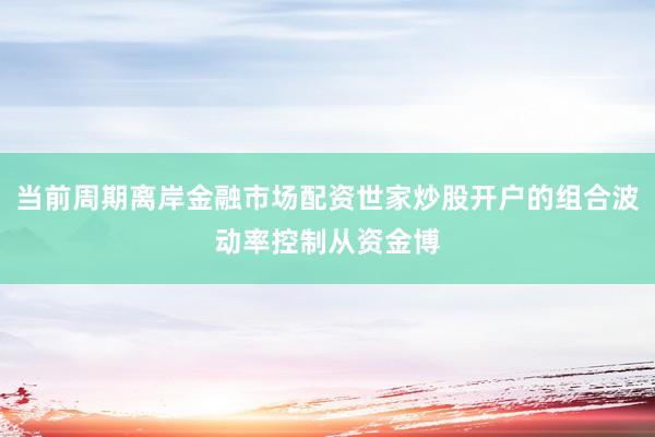 当前周期离岸金融市场配资世家炒股开户的组合波动率控制从资金博