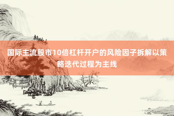 国际主流股市10倍杠杆开户的风险因子拆解以策略迭代过程为主线