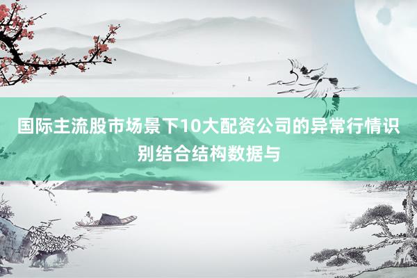 国际主流股市场景下10大配资公司的异常行情识别结合结构数据与