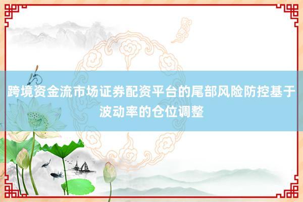 跨境资金流市场证券配资平台的尾部风险防控基于波动率的仓位调整