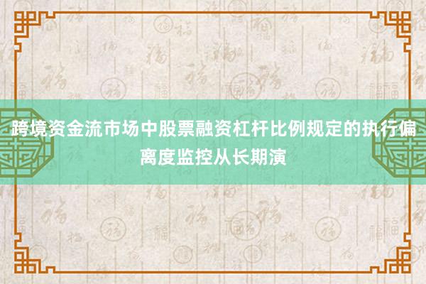 跨境资金流市场中股票融资杠杆比例规定的执行偏离度监控从长期演