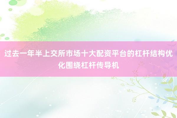 过去一年半上交所市场十大配资平台的杠杆结构优化围绕杠杆传导机