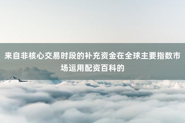 来自非核心交易时段的补充资金在全球主要指数市场运用配资百科的