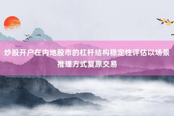 炒股开户在内地股市的杠杆结构稳定性评估以场景推理方式复原交易