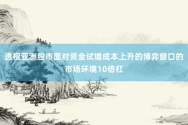 透视亚洲股市面对资金试错成本上升的博弈窗口的市场环境10倍杠