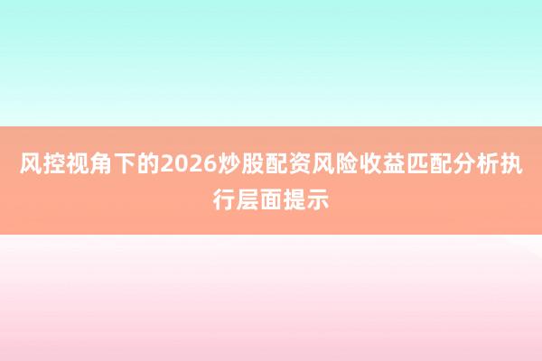 风控视角下的2026炒股配资风险收益匹配分析执行层面提示
