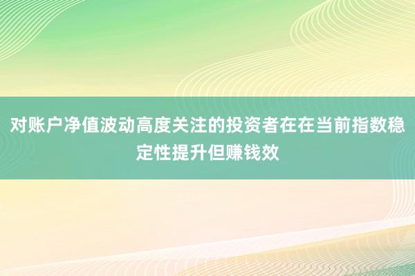 对账户净值波动高度关注的投资者在在当前指数稳定性提升但赚钱效