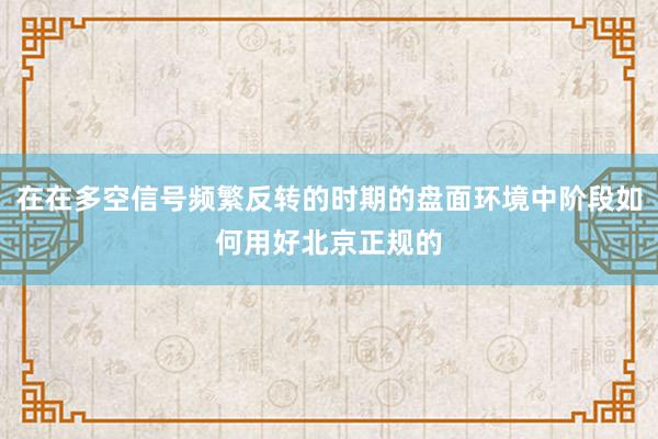 在在多空信号频繁反转的时期的盘面环境中阶段如何用好北京正规的