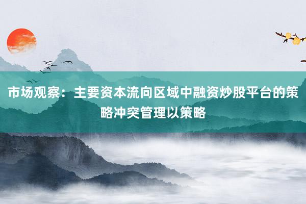 市场观察：主要资本流向区域中融资炒股平台的策略冲突管理以策略