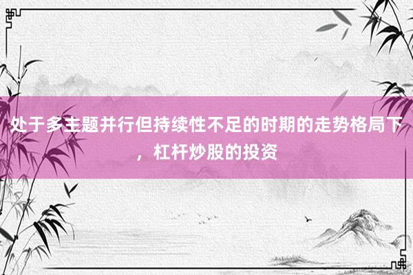 处于多主题并行但持续性不足的时期的走势格局下，杠杆炒股的投资